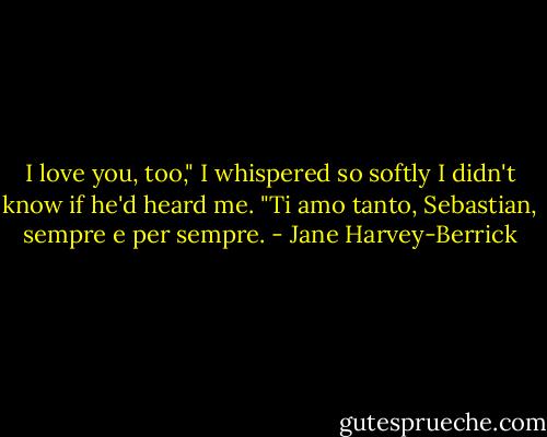 I love you, too," I whispered so softly I didn't know if he'd heard me. "Ti amo tanto, Sebastian, sempre e per sempre. - Jane Harvey-Berrick