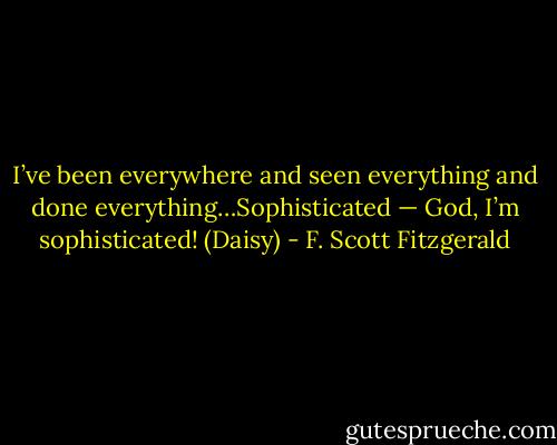 I’ve been everywhere and seen everything and done everything…Sophisticated — God, I’m sophisticated! (Daisy) - F. Scott Fitzgerald
