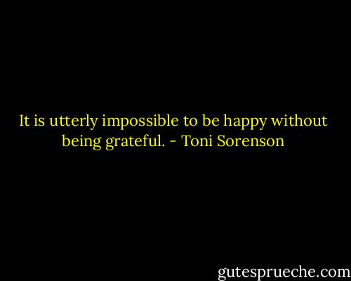 It is utterly impossible to be happy without being grateful. - Toni Sorenson