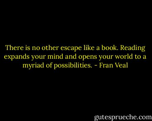 There is no other escape like a book. Reading expands your mind and opens your world to a myriad of possibilities. - Fran Veal