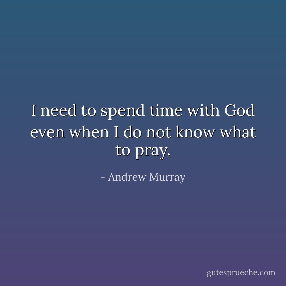 I need to spend time with God even when I do not know what to pray. - Andrew Murray
