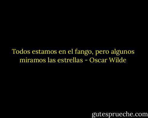 Todos estamos en el fango, pero algunos miramos las estrellas - Oscar Wilde