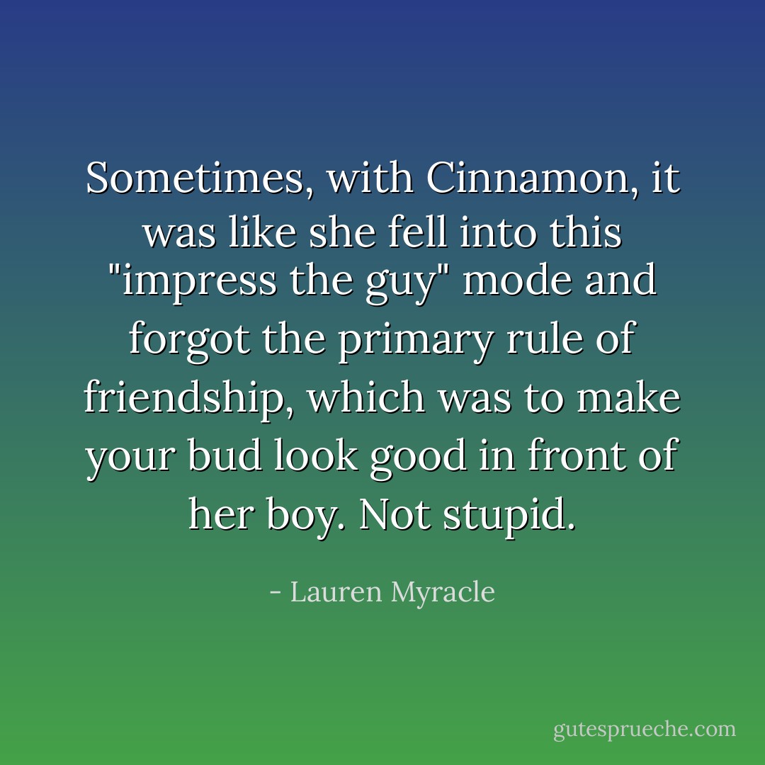Sometimes, with Cinnamon, it was like she fell into this "impress the guy" mode and forgot the primary rule of friendship, which was to make your bud look good in front of her boy. Not stupid. - Lauren Myracle