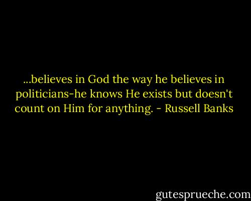 ...believes in God the way he believes in politicians-he knows He exists but doesn't count on Him for anything. - Russell Banks