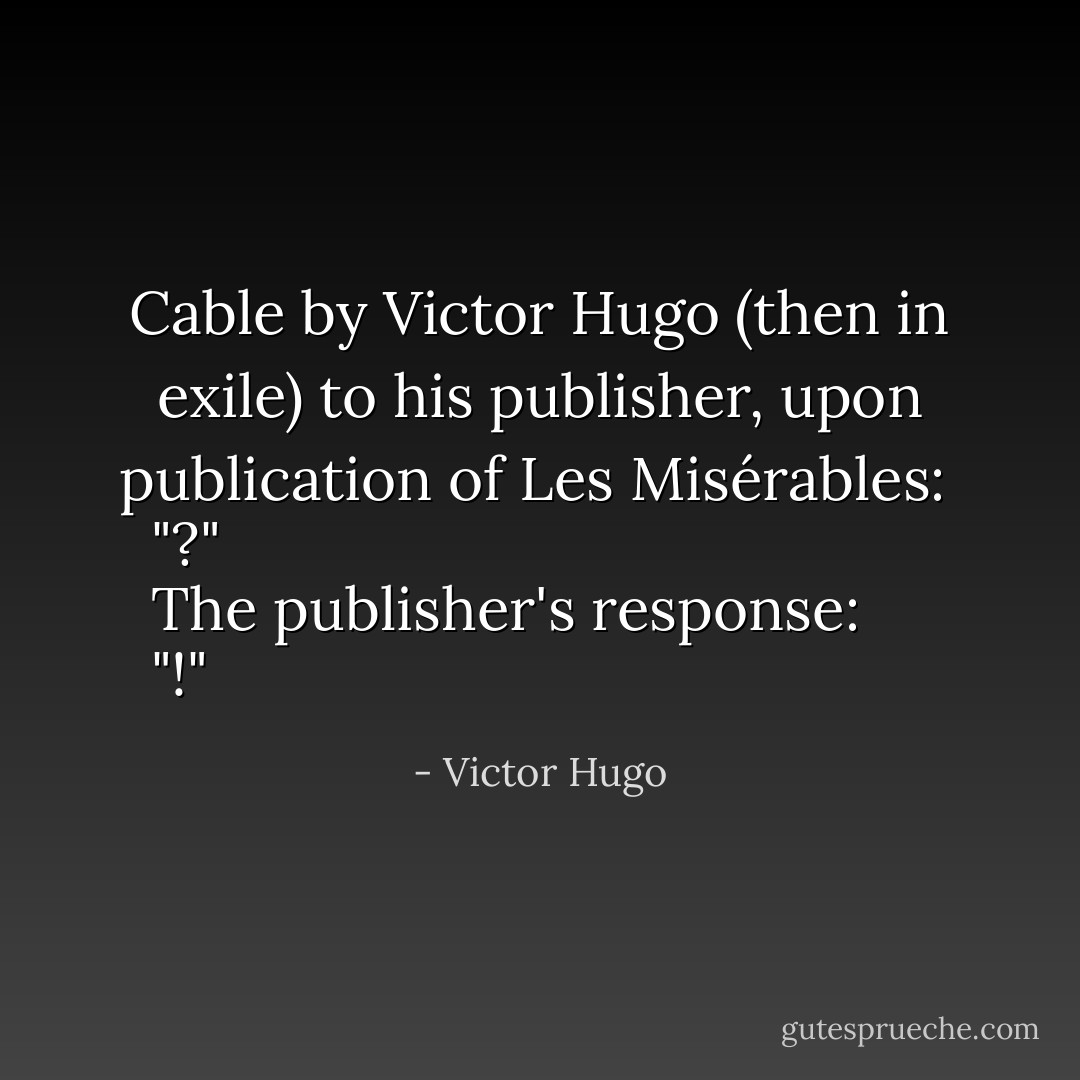 Cable by Victor Hugo (then in exile) to his publisher, upon publication of <a href="https://www.goodreads.com/book/show/24280.Les_Mis_rables" title="Les Misérables" rel="nofollow noopener">Les Misérables</a>: <i>
  <b>"?"</b>
</i><br /><br />The publisher's response: <i>
  <b>"!"</b>
</i> - Victor Hugo