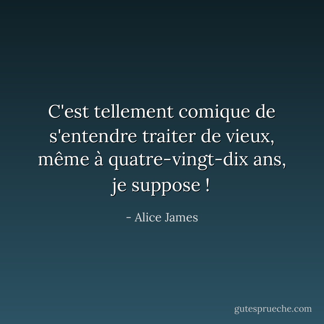 C'est tellement comique de s'entendre traiter de vieux, même à quatre-vingt-dix ans, je suppose ! - Alice James