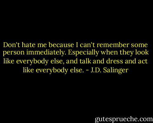 Don't hate me because I can't remember some person immediately. Especially when they look like everybody else, and talk and dress and act like everybody else. - J.D. Salinger