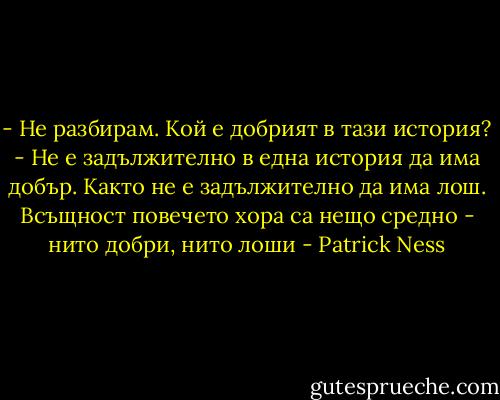 - Не разбирам. Кой е добрият в тази история?<br />- Не е задължително в една история да има добър. Както не е задължително да има лош. Всъщност повечето хора са нещо средно - нито добри, нито лоши - Patrick Ness