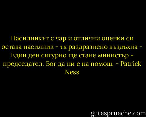 Насилникът с чар и отлични оценки си остава насилник - тя раздразнено въздъхна - Един ден сигурно ще стане министър - председател. Бог да ни е на помощ. - Patrick Ness