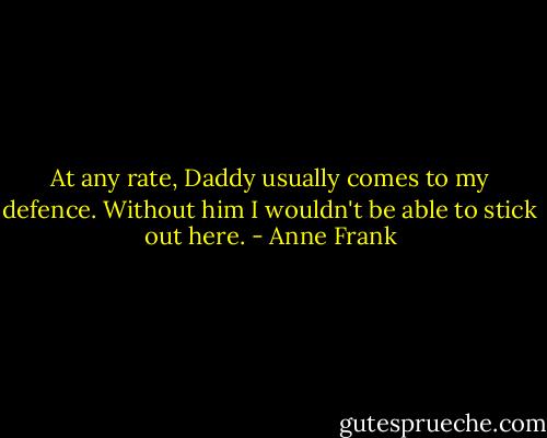 At any rate, Daddy usually comes to my defence. Without him I wouldn't be able to stick out here. - Anne Frank