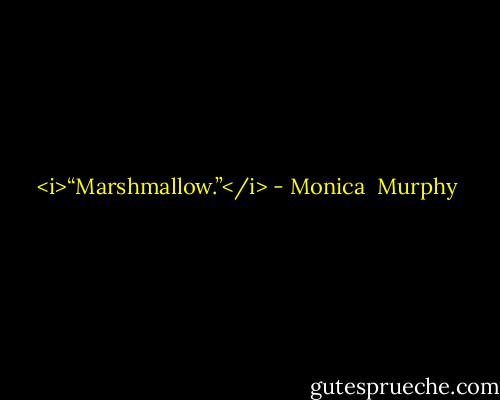 <i>“Marshmallow.”</i> - Monica  Murphy