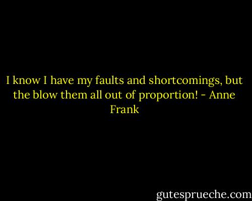 I know I have my faults and shortcomings, but the blow them all out of proportion! - Anne Frank