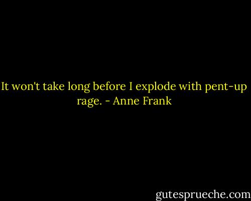 It won't take long before I explode with pent-up rage. - Anne Frank