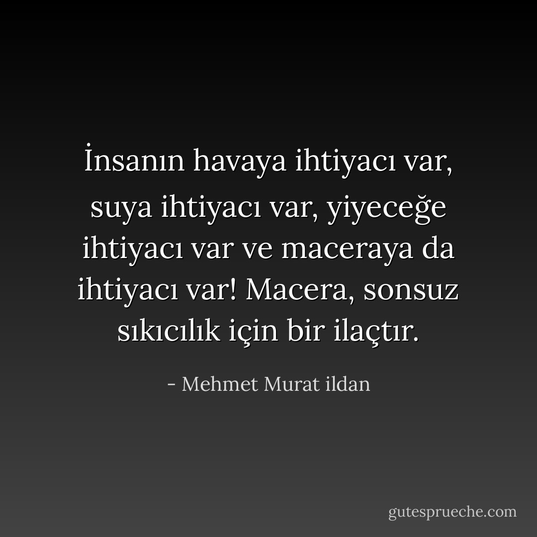 İnsanın havaya ihtiyacı var, suya ihtiyacı var, yiyeceğe ihtiyacı var ve maceraya da ihtiyacı var! Macera, sonsuz sıkıcılık için bir ilaçtır. - Mehmet Murat ildan