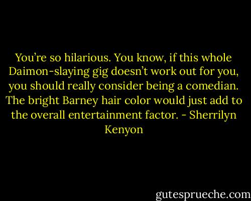 You’re so hilarious. You know, if this whole Daimon-slaying gig doesn’t work out for you, you should really consider being a comedian. The bright Barney hair color would just add to the overall entertainment factor. - Sherrilyn Kenyon