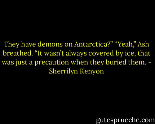They have demons on Antarctica?” “Yeah,” Ash breathed. “It wasn’t always covered by ice, that was just a precaution when they buried them. - Sherrilyn Kenyon