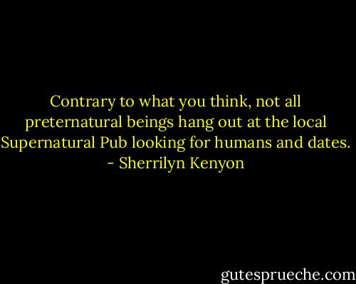 Contrary to what you think, not all preternatural beings hang out at the local Supernatural Pub looking for humans and dates. - Sherrilyn Kenyon