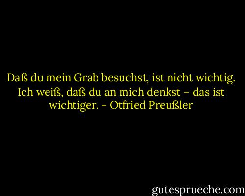 Daß du mein Grab besuchst, ist nicht wichtig. Ich weiß, daß du an mich denkst – das ist wichtiger. - Otfried Preußler