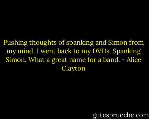 Pushing thoughts of spanking and Simon from my mind, I went back to my DVDs. Spanking Simon. What a great name for a band. - Alice Clayton