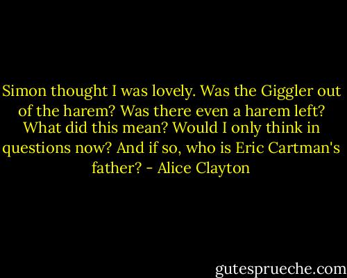 Simon thought I was lovely.<br />Was the Giggler out of the harem?<br />Was there even a harem left?<br />What did this mean?<br />Would I only think in questions now?<br />And if so, who is Eric Cartman's father? - Alice Clayton