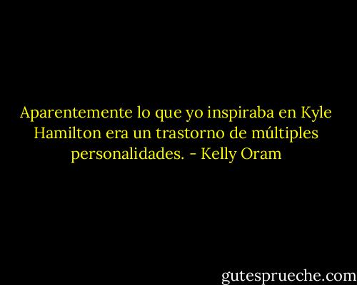 Aparentemente lo que yo inspiraba en Kyle Hamilton era un trastorno de múltiples personalidades. - Kelly Oram