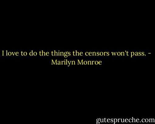 I love to do the things the censors won't pass. - Marilyn Monroe
