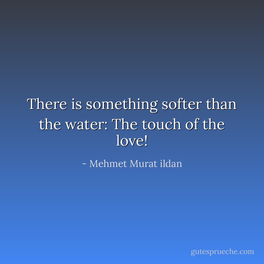 There is something softer than the water: The touch of the love! - Mehmet Murat ildan