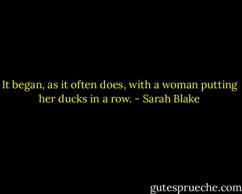 It began, as it often does, with a woman putting her ducks in a row. - Sarah Blake