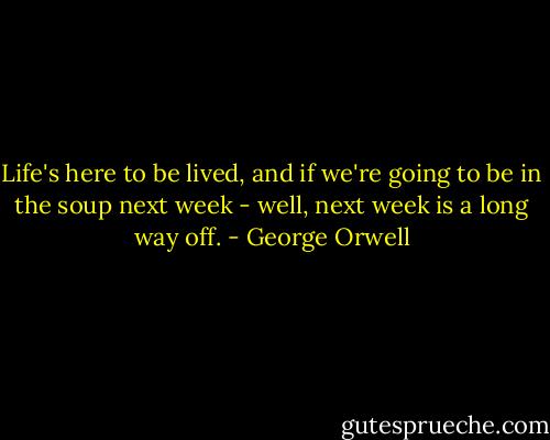 Life's here to be lived, and if we're going to be in the soup next week - well, next week is a long way off. - George Orwell