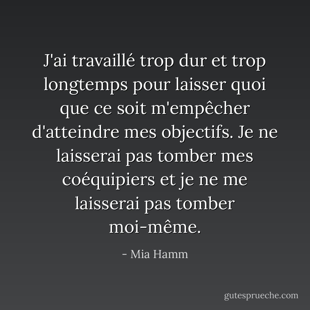 J'ai travaillé trop dur et trop longtemps pour laisser quoi que ce soit m'empêcher d'atteindre mes objectifs. Je ne laisserai pas tomber mes coéquipiers et je ne me laisserai pas tomber moi-même. - Mia Hamm