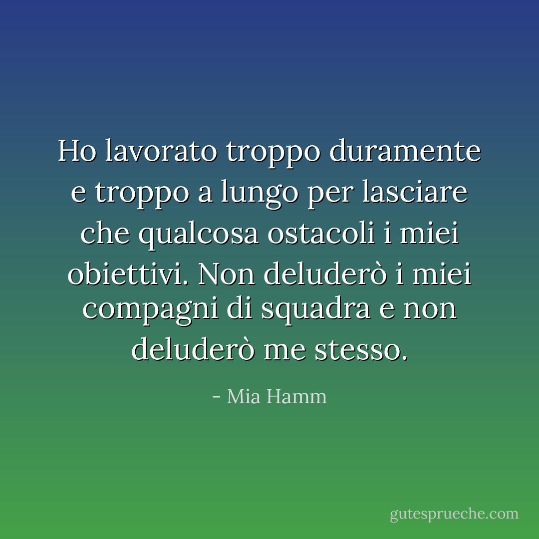 Ho lavorato troppo duramente e troppo a lungo per lasciare che qualcosa ostacoli i miei obiettivi. Non deluderò i miei compagni di squadra e non deluderò me stesso. - Mia Hamm