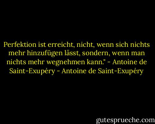 Perfektion ist erreicht, nicht, wenn sich nichts mehr hinzufügen lässt, sondern, wenn man nichts mehr wegnehmen kann." - Antoine de Saint-Exupéry - Antoine de Saint-Exupéry