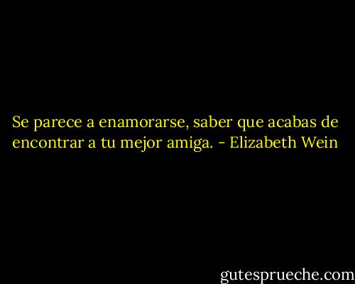Se parece a enamorarse, saber que acabas de encontrar a tu mejor amiga. - Elizabeth Wein