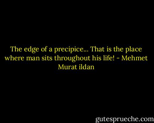 The edge of a precipice... That is the place where man sits throughout his life! - Mehmet Murat ildan