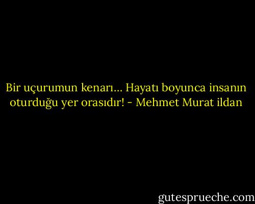 Bir uçurumun kenarı… Hayatı boyunca insanın oturduğu yer orasıdır! - Mehmet Murat ildan