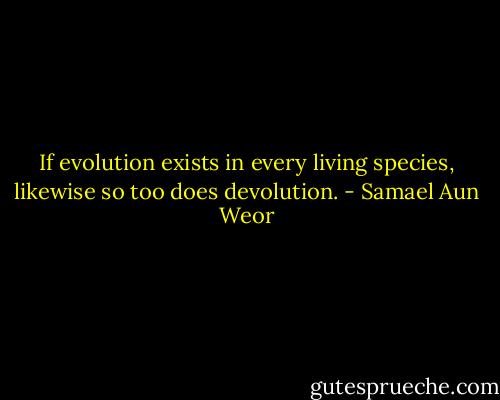 If evolution exists in every living species, likewise so too does devolution. - Samael Aun Weor
