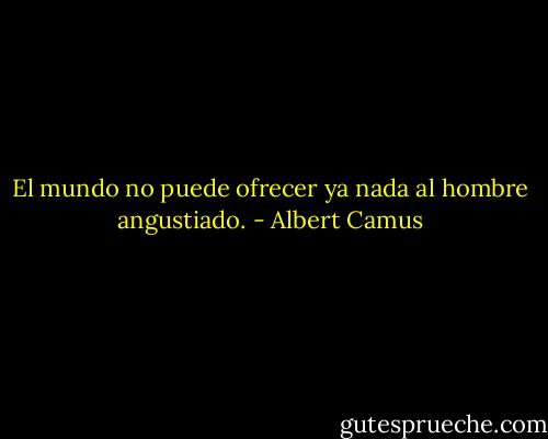 El mundo no puede ofrecer ya nada al hombre angustiado. - Albert Camus