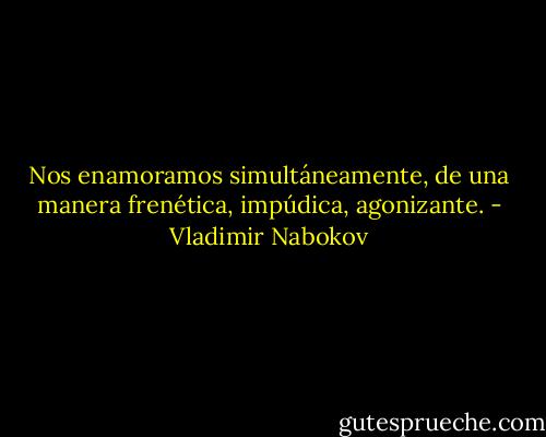 Nos enamoramos simultáneamente, de una manera frenética, impúdica, agonizante. - Vladimir Nabokov