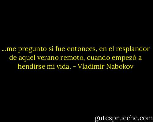 ...me pregunto si fue entonces, en el resplandor de aquel verano remoto, cuando empezó a hendirse mi vida. - Vladimir Nabokov