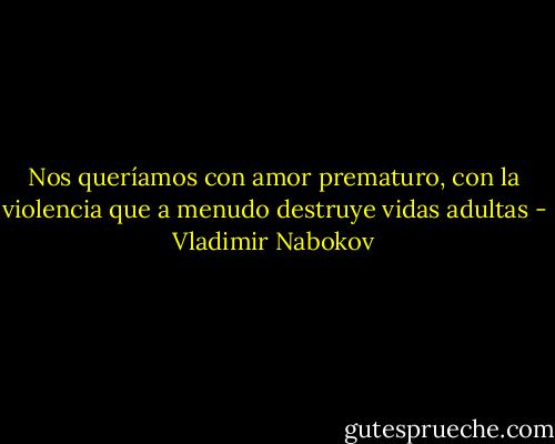 Nos queríamos con amor prematuro, con la violencia que a menudo destruye vidas adultas - Vladimir Nabokov