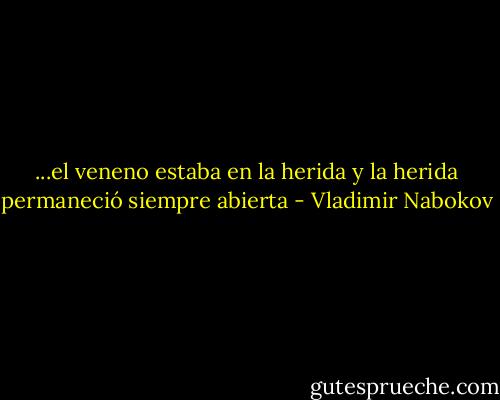 ...el veneno estaba en la herida y la herida permaneció siempre abierta - Vladimir Nabokov