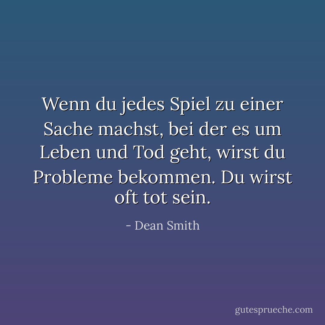 Wenn du jedes Spiel zu einer Sache machst, bei der es um Leben und Tod geht, wirst du Probleme bekommen. Du wirst oft tot sein. - Dean Smith<