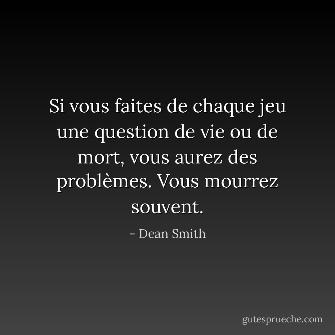 Si vous faites de chaque jeu une question de vie ou de mort, vous aurez des problèmes. Vous mourrez souvent. - Dean Smith