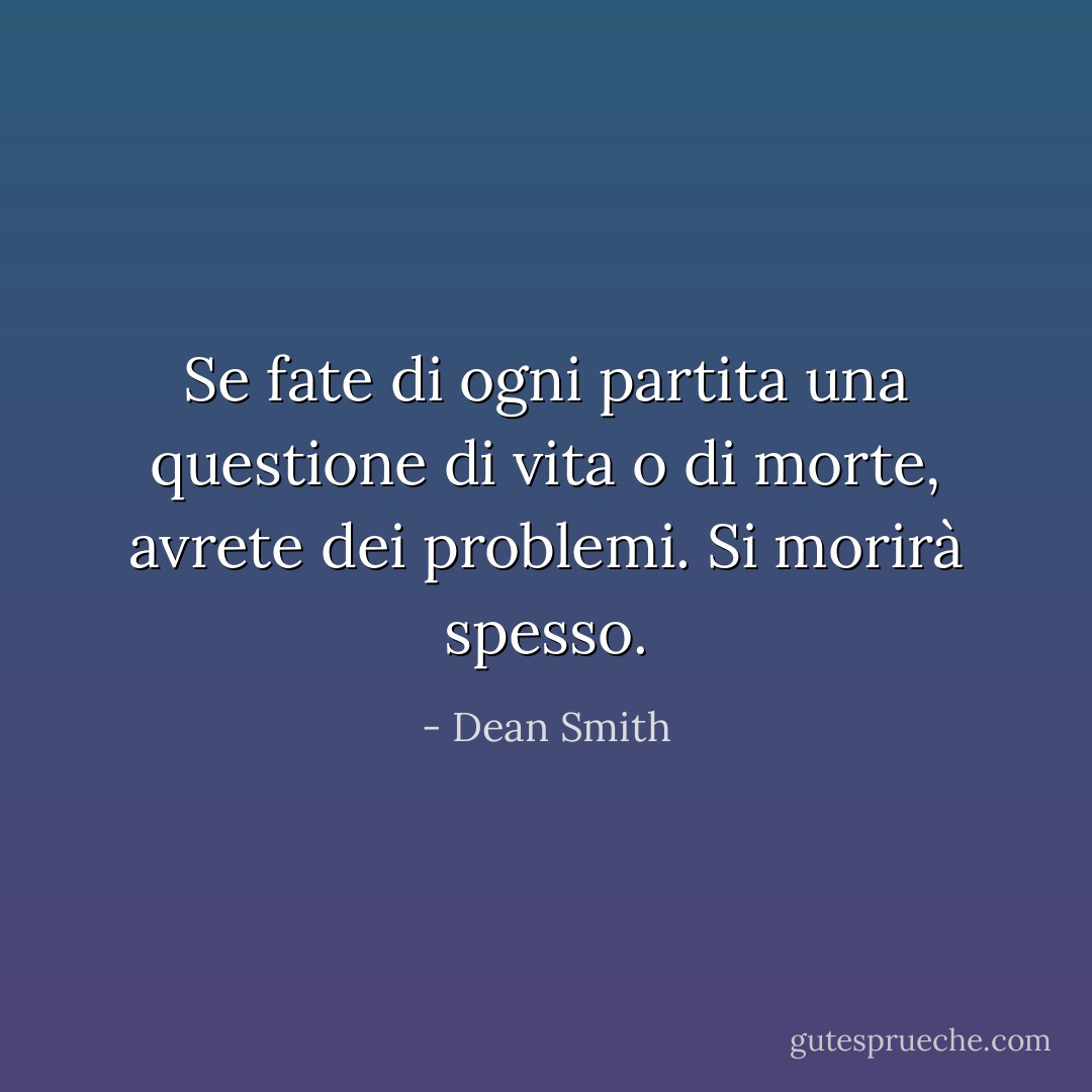 Se fate di ogni partita una questione di vita o di morte, avrete dei problemi. Si morirà spesso. - Dean Smith