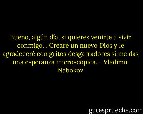 Bueno, algún día, si quieres venirte a vivir conmigo… Crearé un nuevo Dios y le agradeceré con gritos desgarradores si me das una esperanza microscópica. - Vladimir Nabokov