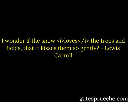 I wonder if the snow <i>loves</i> the trees and fields, that it kisses them so gently? - Lewis Carroll