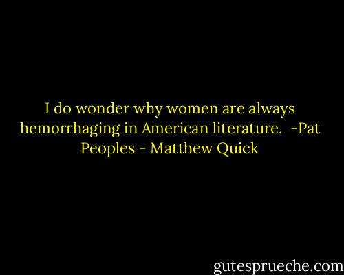 I do wonder why women are always hemorrhaging in American literature.<br /><br />-Pat Peoples - Matthew Quick