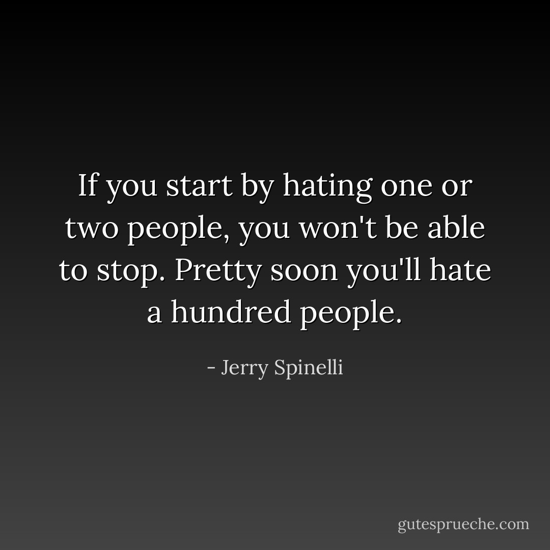 If you start by hating one or two people, you won't be able to stop. Pretty soon you'll hate a hundred people. - Jerry Spinelli