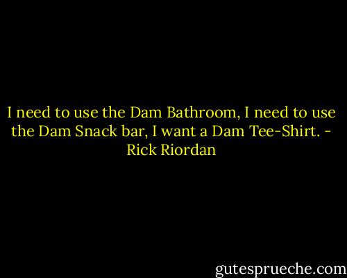 I need to use the Dam Bathroom, I need to use the Dam Snack bar, I want a Dam Tee-Shirt. - Rick Riordan
