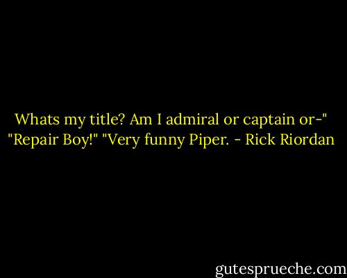 Whats my title? Am I admiral or captain or-" "Repair Boy!" "Very funny Piper. - Rick Riordan